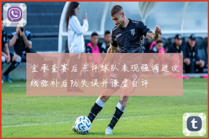 金承奎赛后点评球队表现强调进攻线弥补后防失误并谦虚自评