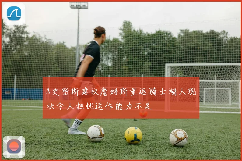A史密斯建议詹姆斯重返骑士湖人现状令人担忧运作能力不足
