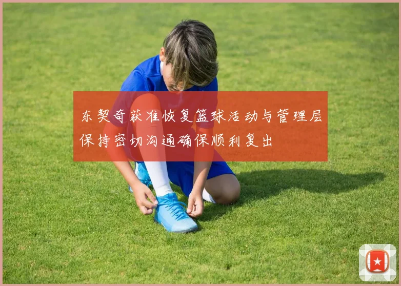 东契奇获准恢复篮球活动与管理层保持密切沟通确保顺利复出
