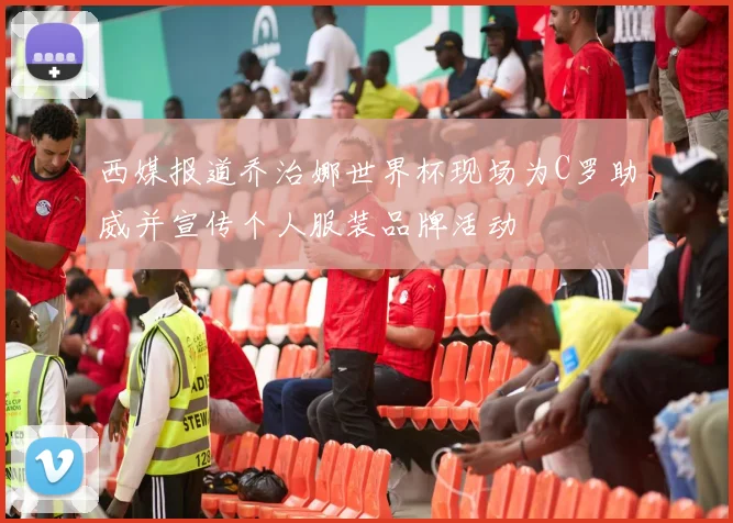西媒报道乔治娜世界杯现场为C罗助威并宣传个人服装品牌活动