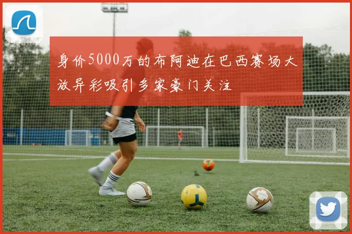 身价5000万的布阿迪在巴西赛场大放异彩吸引多家豪门关注