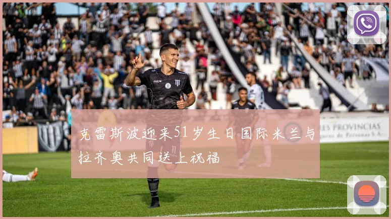 克雷斯波迎来51岁生日国际米兰与拉齐奥共同送上祝福