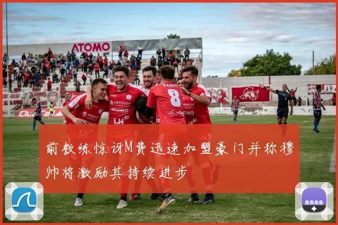 前教练惊讶M费迅速加盟豪门并称穆帅将激励其持续进步