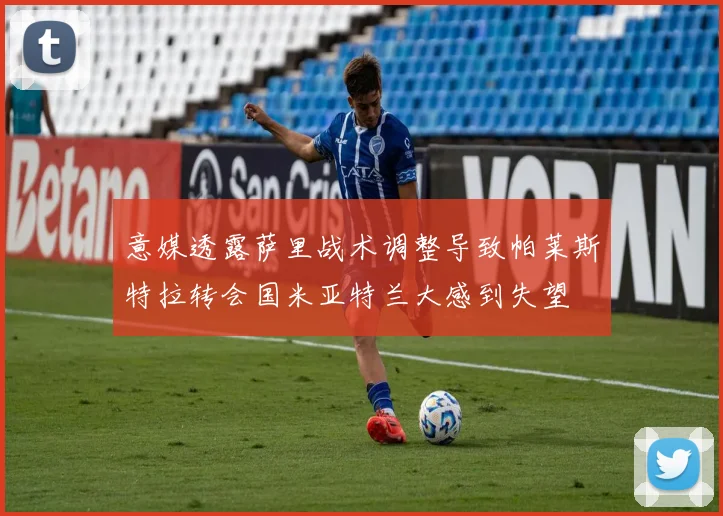 意媒透露萨里战术调整导致帕莱斯特拉转会国米亚特兰大感到失望
