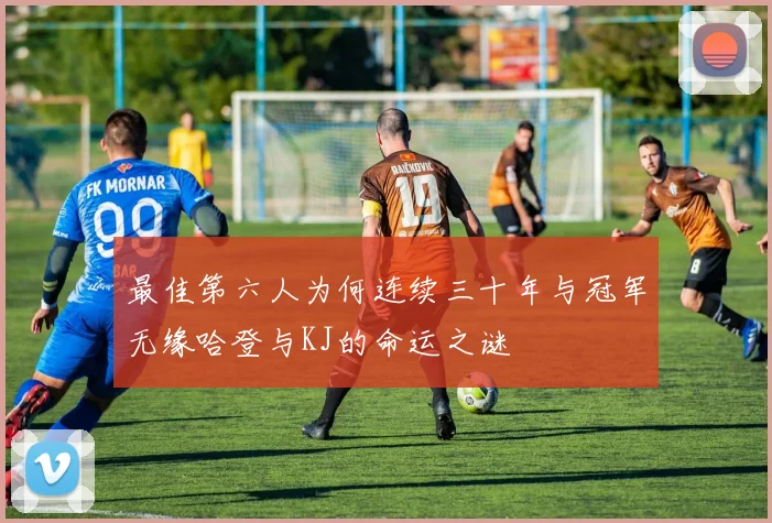 最佳第六人为何连续三十年与冠军无缘哈登与KJ的命运之谜