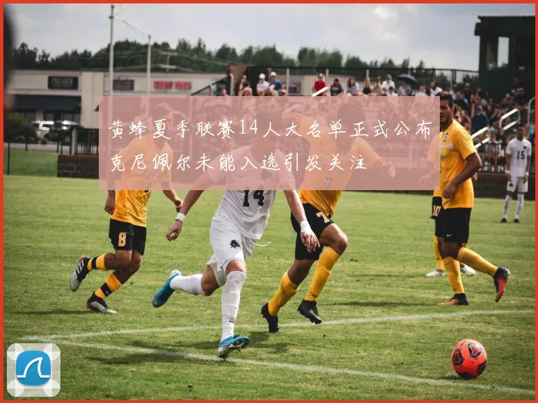 黄蜂夏季联赛14人大名单正式公布克尼佩尔未能入选引发关注