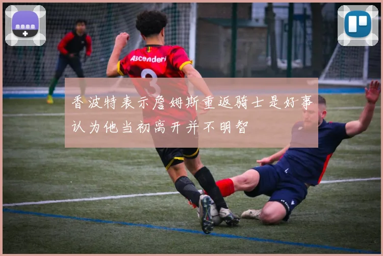 香波特表示詹姆斯重返骑士是好事认为他当初离开并不明智