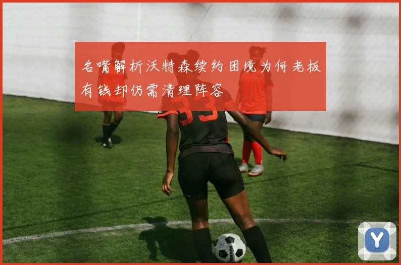 名嘴解析沃特森续约困境为何老板有钱却仍需清理阵容