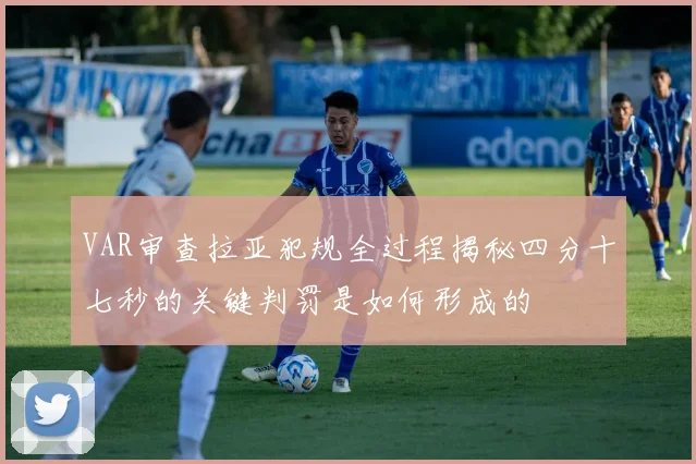 VAR审查拉亚犯规全过程揭秘四分十七秒的关键判罚是如何形成的