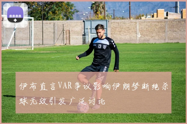 伊布直言VAR争议影响伊朗梦断绝杀球无效引发广泛讨论